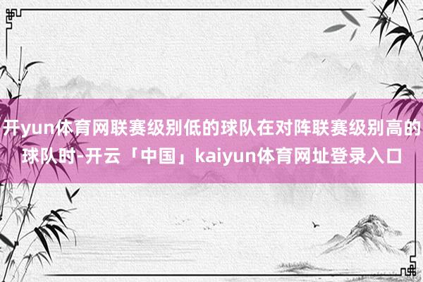 开yun体育网联赛级别低的球队在对阵联赛级别高的球队时-开云「中国」kaiyun体育网址登录入口