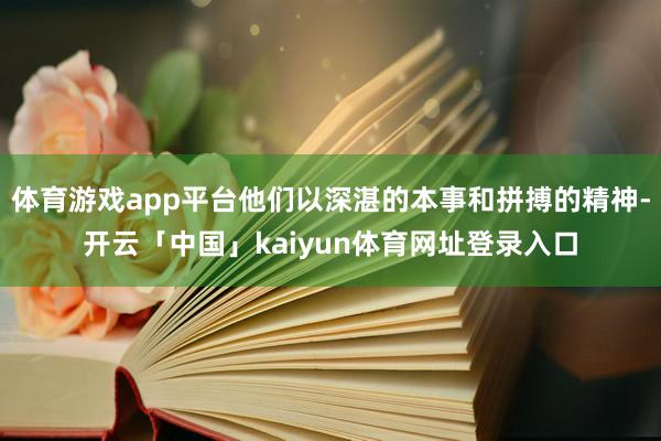 体育游戏app平台他们以深湛的本事和拼搏的精神-开云「中国」kaiyun体育网址登录入口