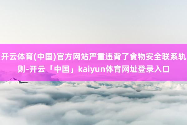 开云体育(中国)官方网站严重违背了食物安全联系轨则-开云「中国」kaiyun体育网址登录入口