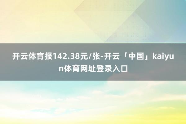 开云体育报142.38元/张-开云「中国」kaiyun体育网址登录入口