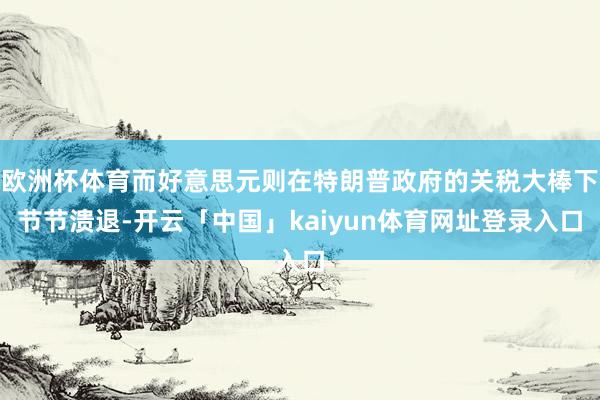 欧洲杯体育而好意思元则在特朗普政府的关税大棒下节节溃退-开云「中国」kaiyun体育网址登录入口
