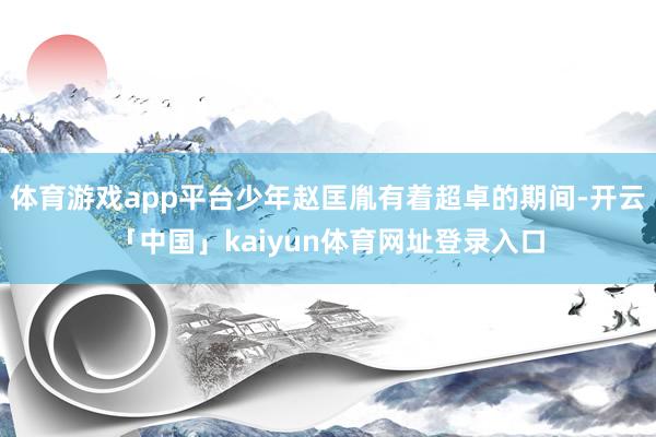 体育游戏app平台少年赵匡胤有着超卓的期间-开云「中国」kaiyun体育网址登录入口