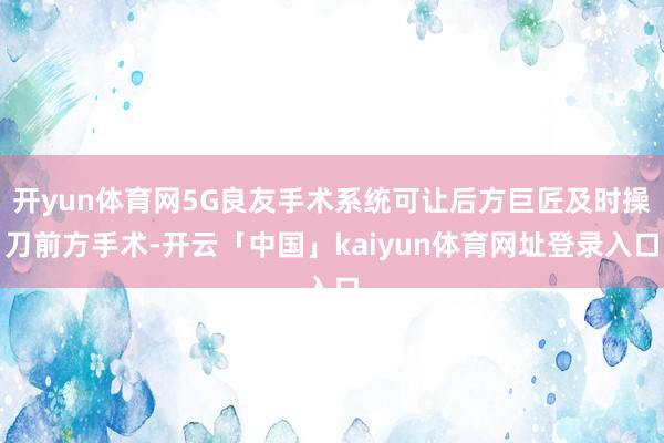 开yun体育网5G良友手术系统可让后方巨匠及时操刀前方手术-开云「中国」kaiyun体育网址登录入口