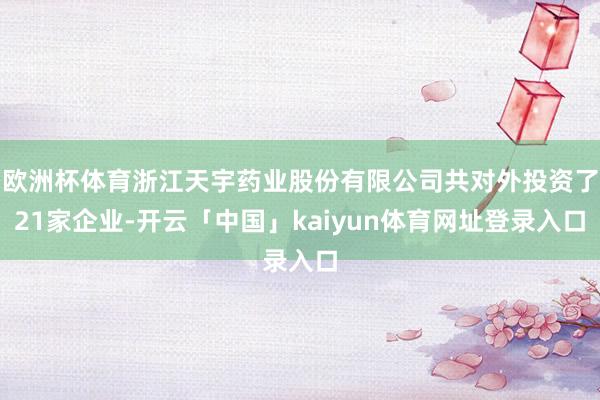 欧洲杯体育浙江天宇药业股份有限公司共对外投资了21家企业-开云「中国」kaiyun体育网址登录入口