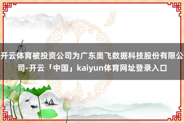 开云体育被投资公司为广东奥飞数据科技股份有限公司-开云「中国」kaiyun体育网址登录入口