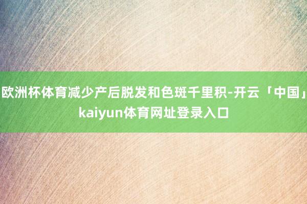 欧洲杯体育减少产后脱发和色斑千里积-开云「中国」kaiyun体育网址登录入口