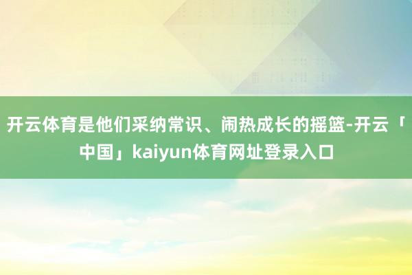 开云体育是他们采纳常识、闹热成长的摇篮-开云「中国」kaiyun体育网址登录入口