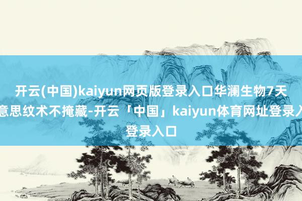 开云(中国)kaiyun网页版登录入口华澜生物7天好意思纹术不掩藏-开云「中国」kaiyun体育网址登录入口