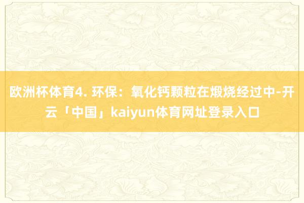 欧洲杯体育4. 环保：氧化钙颗粒在煅烧经过中-开云「中国」kaiyun体育网址登录入口