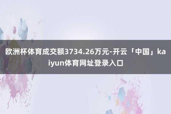 欧洲杯体育成交额3734.26万元-开云「中国」kaiyun体育网址登录入口
