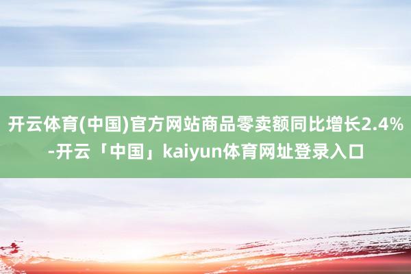开云体育(中国)官方网站商品零卖额同比增长2.4%-开云「中国」kaiyun体育网址登录入口