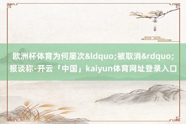 欧洲杯体育为何屡次&ldquo;被取消&rdquo;报谈称-开云「中国」kaiyun体育网址登录入口