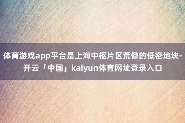 体育游戏app平台是上海中枢片区荒僻的低密地块-开云「中国」kaiyun体育网址登录入口