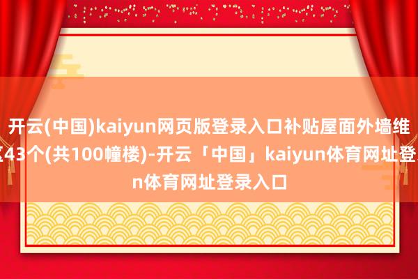 开云(中国)kaiyun网页版登录入口补贴屋面外墙维修小区43个(共100幢楼)-开云「中国」kaiyun体育网址登录入口