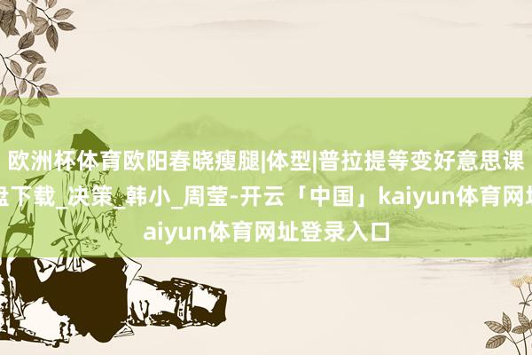 欧洲杯体育欧阳春晓瘦腿|体型|普拉提等变好意思课程书籍网盘下载_决策_韩小_周莹-开云「中国」kaiyun体育网址登录入口