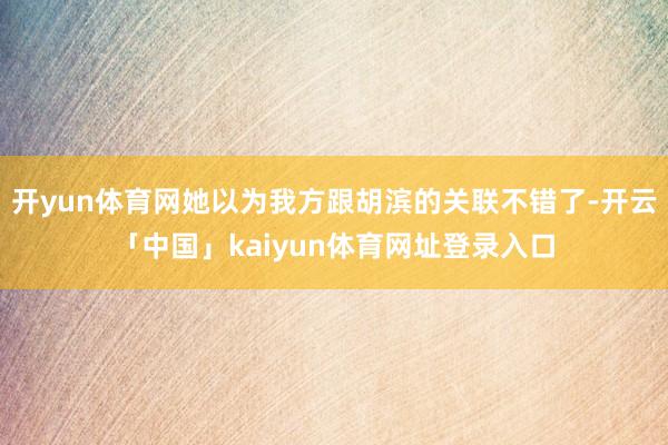 开yun体育网她以为我方跟胡滨的关联不错了-开云「中国」kaiyun体育网址登录入口