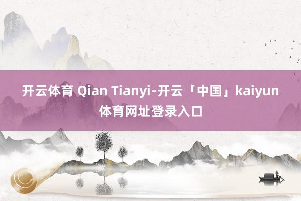 开云体育 Qian Tianyi-开云「中国」kaiyun体育网址登录入口