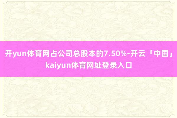开yun体育网占公司总股本的7.50%-开云「中国」kaiyun体育网址登录入口