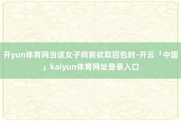 开yun体育网当该女子向前欲取回包时-开云「中国」kaiyun体育网址登录入口