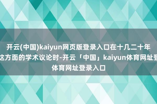 开云(中国)kaiyun网页版登录入口在十几二十年前作念这方面的学术议论时-开云「中国」kaiyun体育网址登录入口