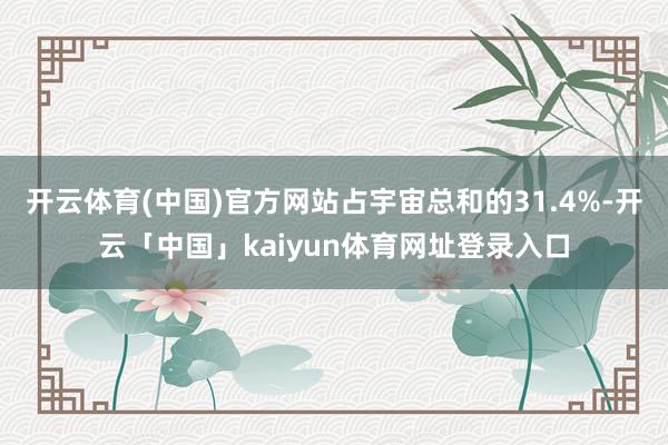 开云体育(中国)官方网站占宇宙总和的31.4%-开云「中国」kaiyun体育网址登录入口