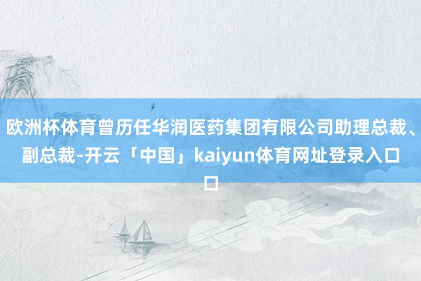 欧洲杯体育曾历任华润医药集团有限公司助理总裁、副总裁-开云「中国」kaiyun体育网址登录入口