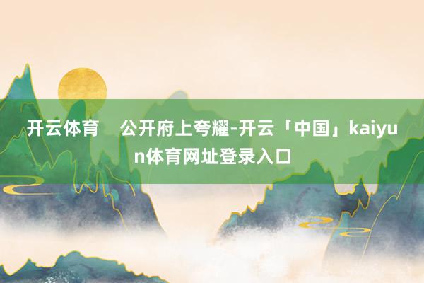 开云体育    公开府上夸耀-开云「中国」kaiyun体育网址登录入口