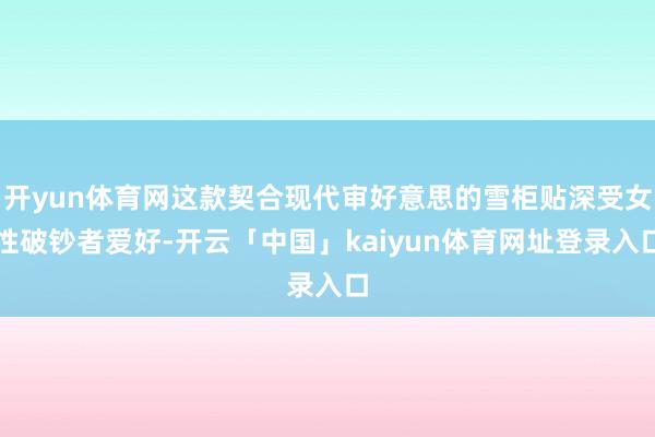 开yun体育网这款契合现代审好意思的雪柜贴深受女性破钞者爱好-开云「中国」kaiyun体育网址登录入口