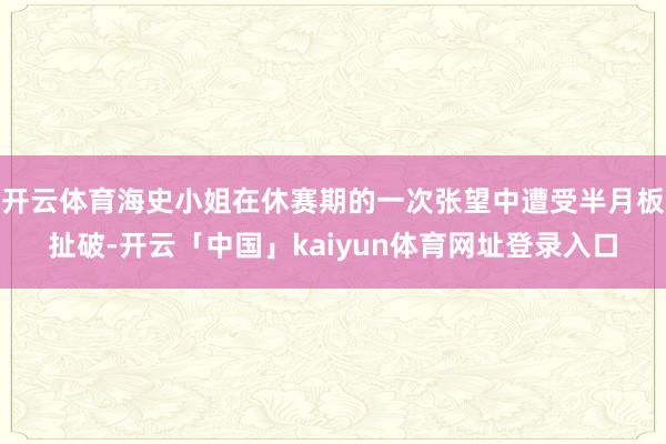 开云体育海史小姐在休赛期的一次张望中遭受半月板扯破-开云「中国」kaiyun体育网址登录入口