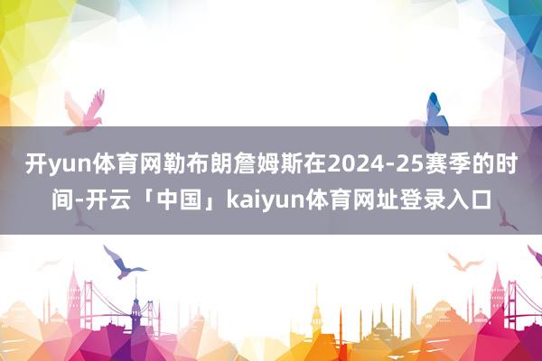 开yun体育网勒布朗詹姆斯在2024-25赛季的时间-开云「中国」kaiyun体育网址登录入口