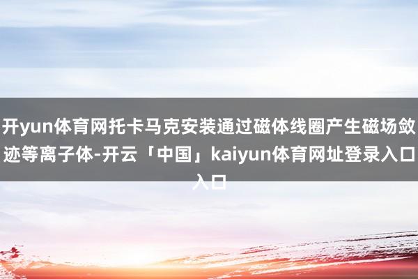 开yun体育网托卡马克安装通过磁体线圈产生磁场敛迹等离子体-开云「中国」kaiyun体育网址登录入口