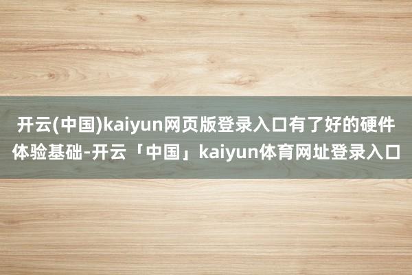 开云(中国)kaiyun网页版登录入口有了好的硬件体验基础-开云「中国」kaiyun体育网址登录入口