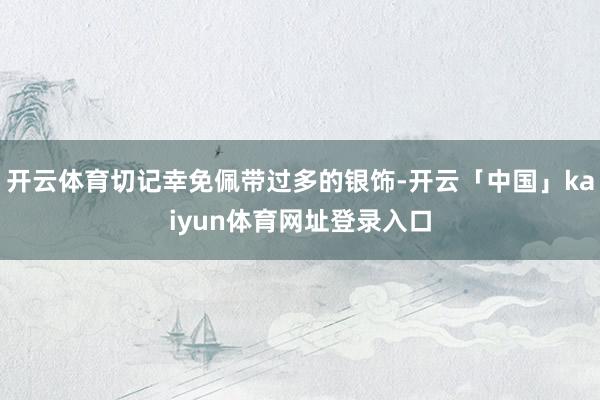 开云体育切记幸免佩带过多的银饰-开云「中国」kaiyun体育网址登录入口