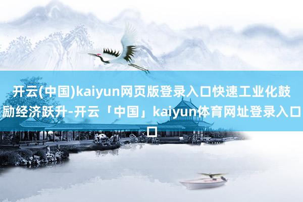 开云(中国)kaiyun网页版登录入口快速工业化鼓励经济跃升-开云「中国」kaiyun体育网址登录入口