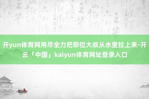 开yun体育网用尽全力把那位大叔从水里拉上来-开云「中国」kaiyun体育网址登录入口