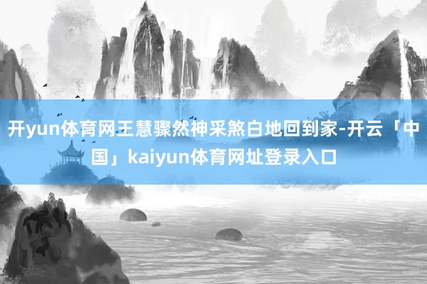 开yun体育网王慧骤然神采煞白地回到家-开云「中国」kaiyun体育网址登录入口