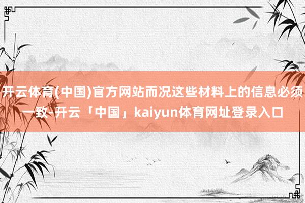 开云体育(中国)官方网站而况这些材料上的信息必须一致-开云「中国」kaiyun体育网址登录入口