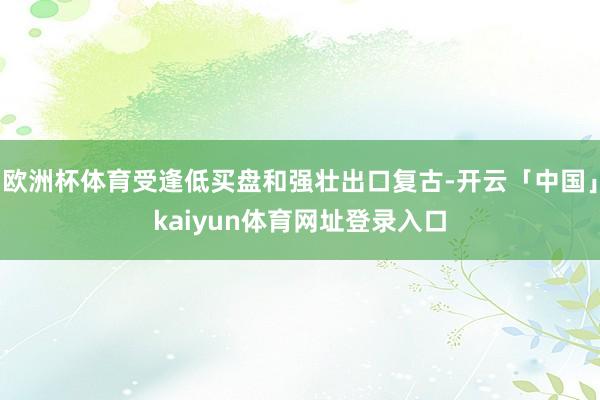 欧洲杯体育受逢低买盘和强壮出口复古-开云「中国」kaiyun体育网址登录入口