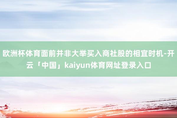 欧洲杯体育面前并非大举买入商社股的相宜时机-开云「中国」kaiyun体育网址登录入口
