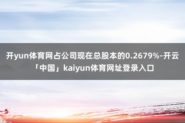 开yun体育网占公司现在总股本的0.2679%-开云「中国」kaiyun体育网址登录入口