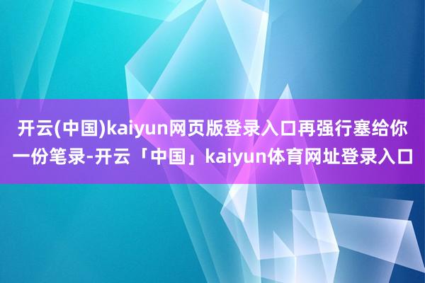 开云(中国)kaiyun网页版登录入口再强行塞给你一份笔录-开云「中国」kaiyun体育网址登录入口