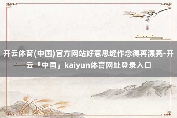 开云体育(中国)官方网站好意思缝作念得再漂亮-开云「中国」kaiyun体育网址登录入口
