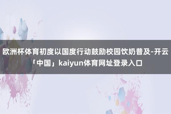 欧洲杯体育初度以国度行动鼓励校园饮奶普及-开云「中国」kaiyun体育网址登录入口