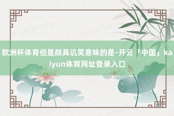 欧洲杯体育但是颇具讥笑意味的是-开云「中国」kaiyun体育网址登录入口