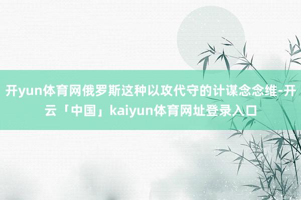 开yun体育网俄罗斯这种以攻代守的计谋念念维-开云「中国」kaiyun体育网址登录入口