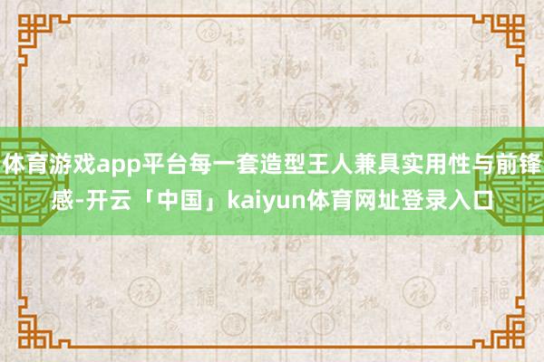 体育游戏app平台每一套造型王人兼具实用性与前锋感-开云「中国」kaiyun体育网址登录入口