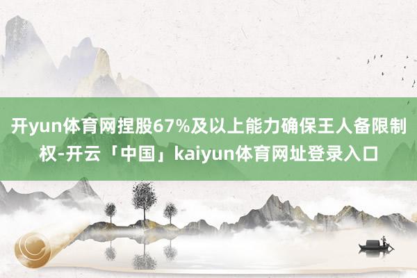 开yun体育网捏股67%及以上能力确保王人备限制权-开云「中国」kaiyun体育网址登录入口