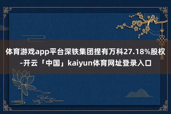 体育游戏app平台深铁集团捏有万科27.18%股权-开云「中国」kaiyun体育网址登录入口
