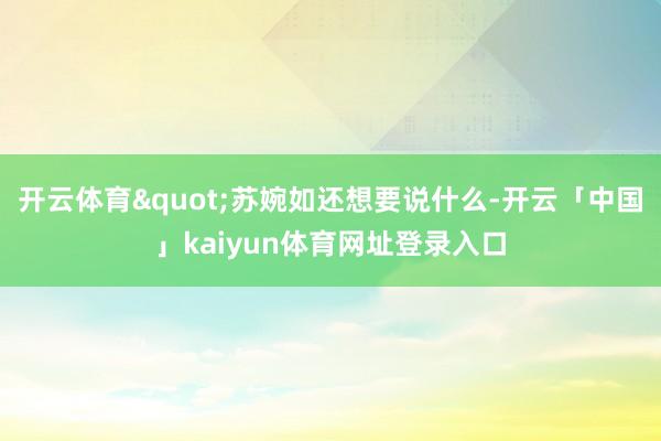 开云体育"苏婉如还想要说什么-开云「中国」kaiyun体育网址登录入口