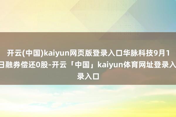 开云(中国)kaiyun网页版登录入口华脉科技9月19日融券偿还0股-开云「中国」kaiyun体育网址登录入口